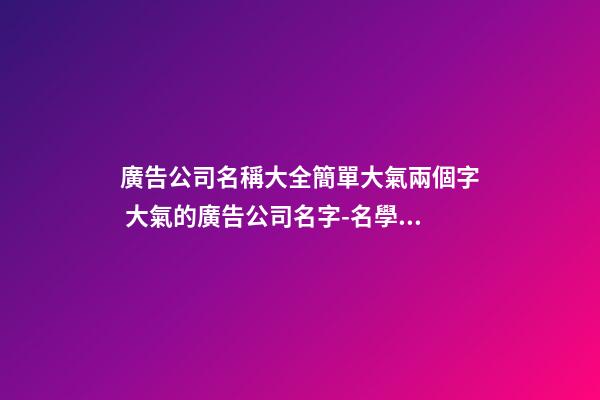 廣告公司名稱大全簡單大氣兩個字 大氣的廣告公司名字-名學網